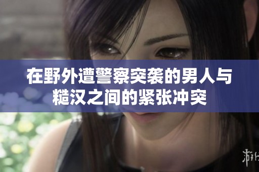 在野外遭警察突袭的男人与糙汉之间的紧张冲突