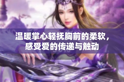 温暖掌心轻抚胸前的柔软，感受爱的传递与触动