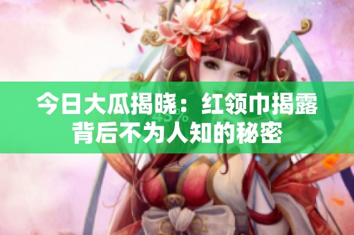 今日大瓜揭晓：红领巾揭露背后不为人知的秘密