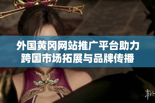 外国黄冈网站推广平台助力跨国市场拓展与品牌传播