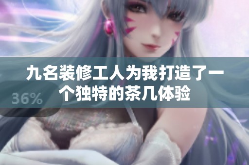 九名装修工人为我打造了一个独特的茶几体验