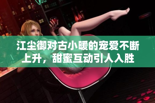 江尘御对古小暖的宠爱不断上升，甜蜜互动引人入胜