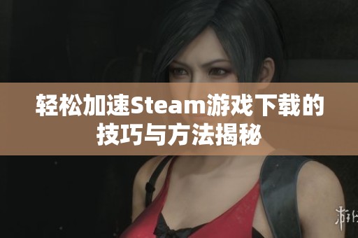 轻松加速Steam游戏下载的技巧与方法揭秘