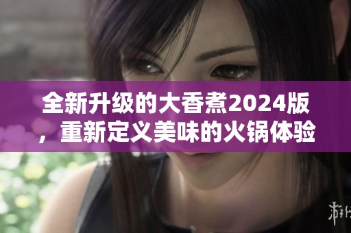 全新升级的大香煮2024版，重新定义美味的火锅体验