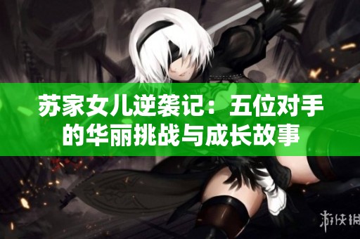 苏家女儿逆袭记：五位对手的华丽挑战与成长故事