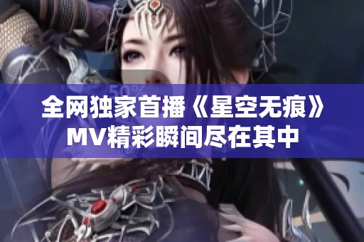 全网独家首播《星空无痕》MV精彩瞬间尽在其中