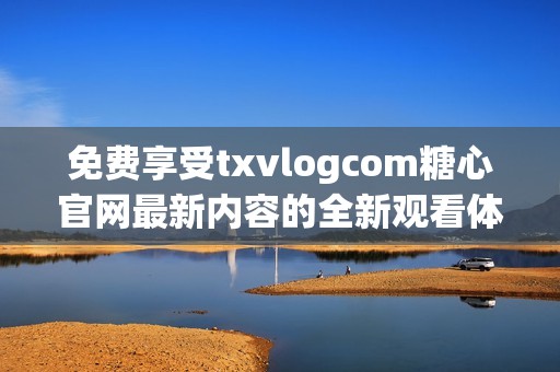 免费享受txvlogcom糖心官网最新内容的全新观看体验