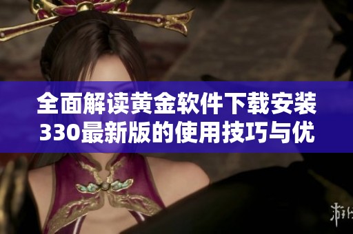 全面解读黄金软件下载安装330最新版的使用技巧与优势