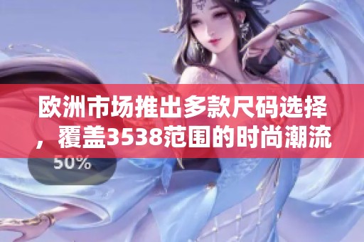 欧洲市场推出多款尺码选择，覆盖3538范围的时尚潮流