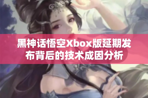 黑神话悟空Xbox版延期发布背后的技术成因分析