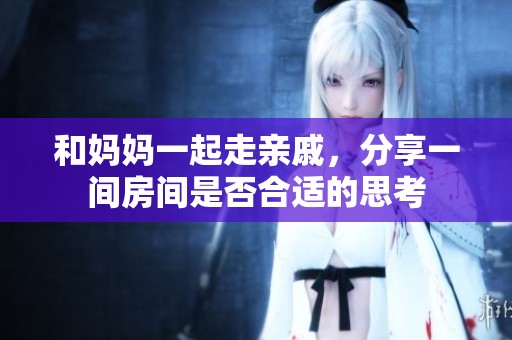 和妈妈一起走亲戚，分享一间房间是否合适的思考