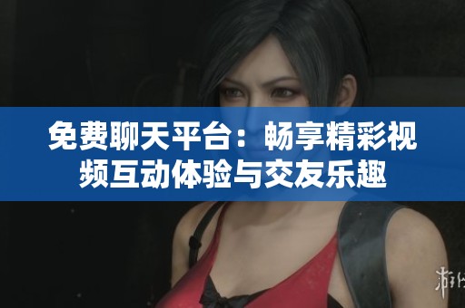 免费聊天平台：畅享精彩视频互动体验与交友乐趣