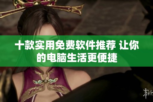 十款实用免费软件推荐 让你的电脑生活更便捷