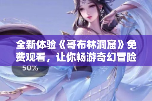 全新体验《哥布林洞窟》免费观看，让你畅游奇幻冒险世界