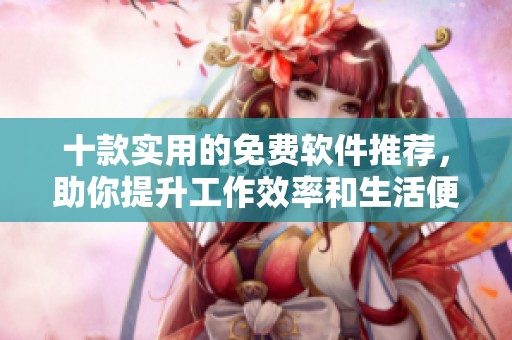 十款实用的免费软件推荐，助你提升工作效率和生活便利