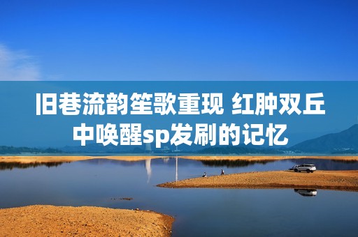 旧巷流韵笙歌重现 红肿双丘中唤醒sp发刷的记忆