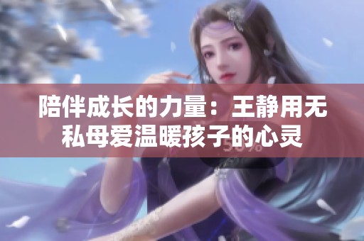 陪伴成长的力量：王静用无私母爱温暖孩子的心灵