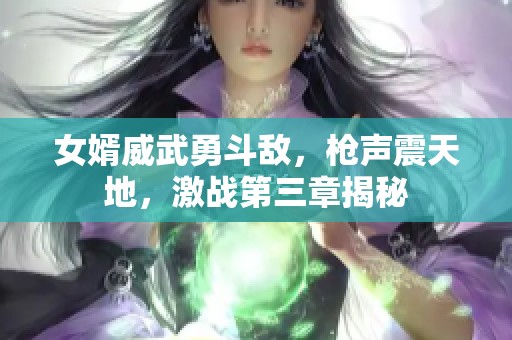 女婿威武勇斗敌，枪声震天地，激战第三章揭秘