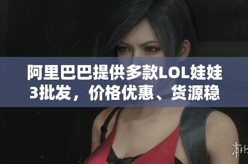 阿里巴巴提供多款LOL娃娃3批发，价格优惠、货源稳定