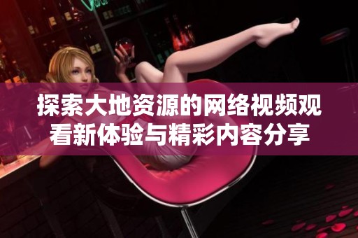 探索大地资源的网络视频观看新体验与精彩内容分享