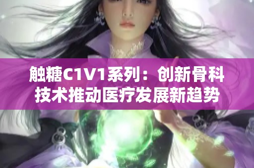 触糖C1V1系列：创新骨科技术推动医疗发展新趋势