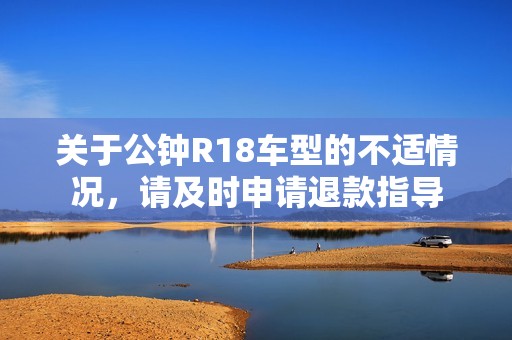 关于公钟R18车型的不适情况，请及时申请退款指导