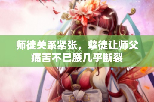 师徒关系紧张，孽徒让师父痛苦不已腰几乎断裂