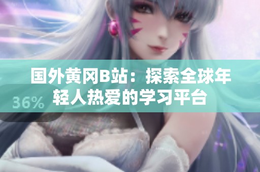 国外黄冈B站：探索全球年轻人热爱的学习平台