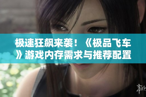 极速狂飙来袭！《极品飞车》游戏内存需求与推荐配置全解析