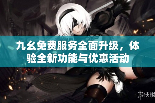九幺免费服务全面升级，体验全新功能与优惠活动
