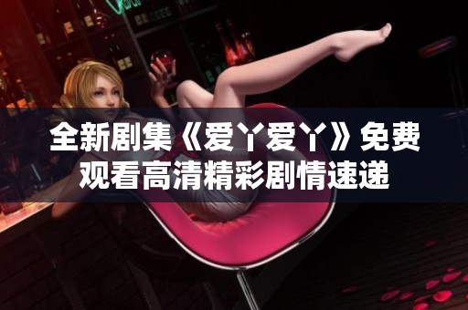 全新剧集《爱丫爱丫》免费观看高清精彩剧情速递
