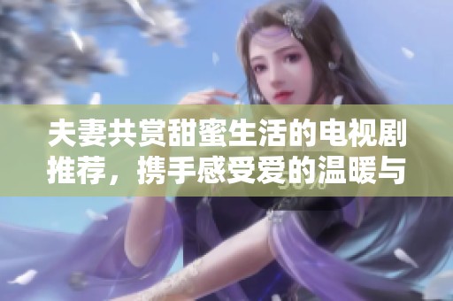 夫妻共赏甜蜜生活的电视剧推荐，携手感受爱的温暖与共鸣