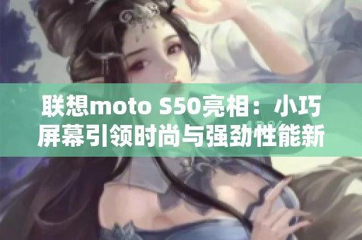 联想moto S50亮相：小巧屏幕引领时尚与强劲性能新潮流