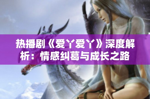 热播剧《爱丫爱丫》深度解析：情感纠葛与成长之路