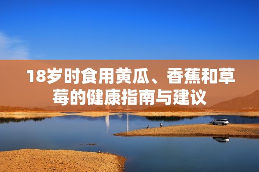 18岁时食用黄瓜、香蕉和草莓的健康指南与建议