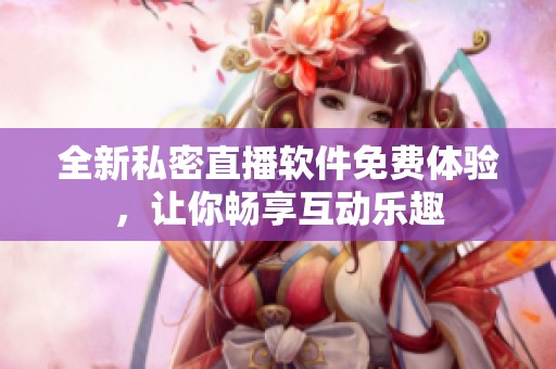 全新私密直播软件免费体验，让你畅享互动乐趣