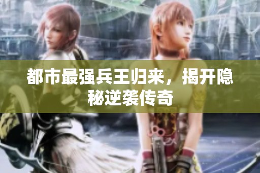 都市最强兵王归来，揭开隐秘逆袭传奇