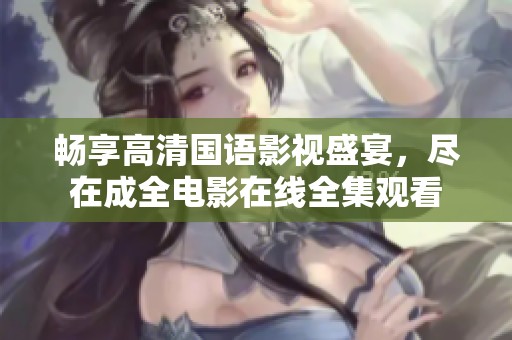 畅享高清国语影视盛宴，尽在成全电影在线全集观看