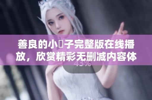善良的小峓子完整版在线播放，欣赏精彩无删减内容体验