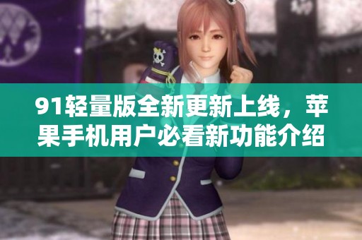 91轻量版全新更新上线，苹果手机用户必看新功能介绍