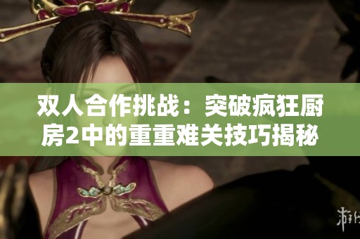双人合作挑战：突破疯狂厨房2中的重重难关技巧揭秘