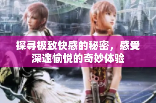 探寻极致快感的秘密，感受深邃愉悦的奇妙体验