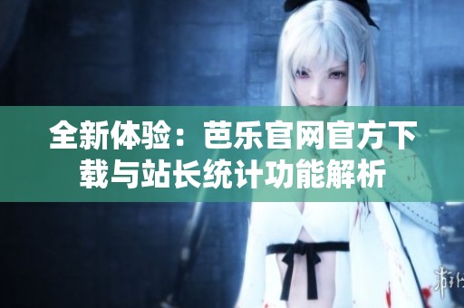 全新体验：芭乐官网官方下载与站长统计功能解析