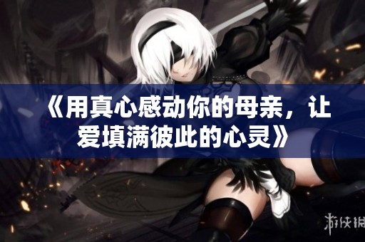 《用真心感动你的母亲，让爱填满彼此的心灵》