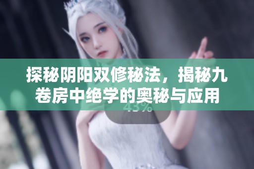 探秘阴阳双修秘法，揭秘九卷房中绝学的奥秘与应用