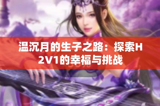 温沉月的生子之路：探索H2V1的幸福与挑战