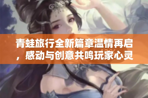 青蛙旅行全新篇章温情再启，感动与创意共鸣玩家心灵