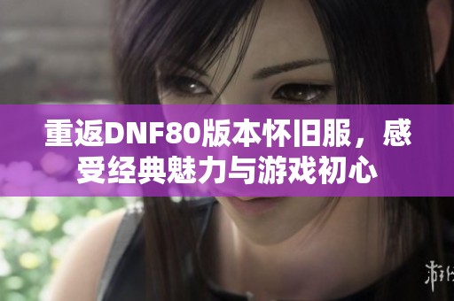 重返DNF80版本怀旧服，感受经典魅力与游戏初心