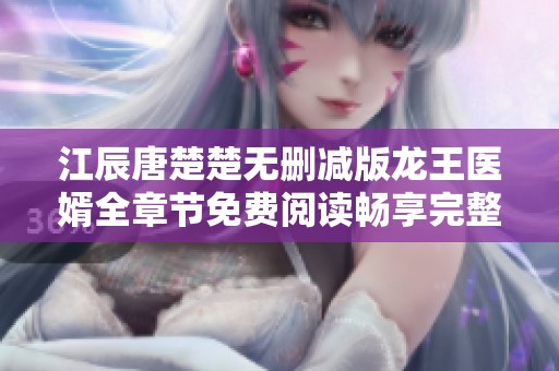 江辰唐楚楚无删减版龙王医婿全章节免费阅读畅享完整版