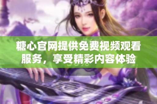 糖心官网提供免费视频观看服务，享受精彩内容体验